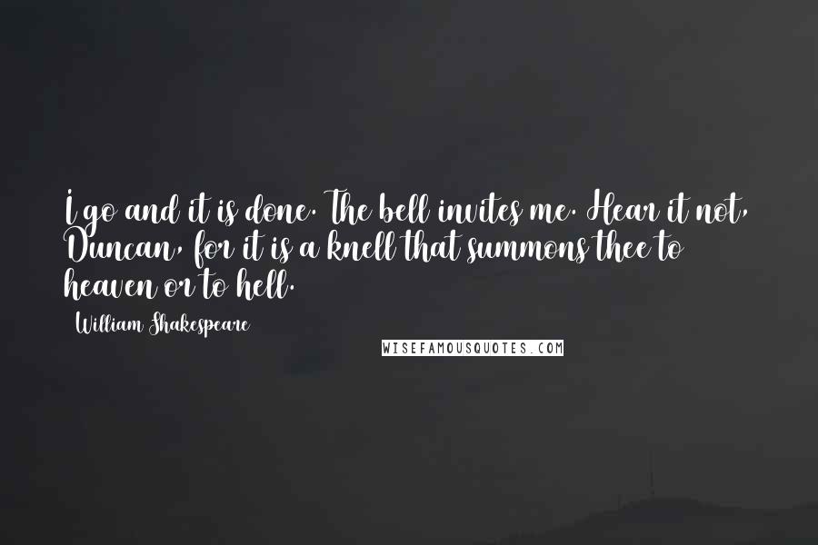 William Shakespeare Quotes: I go and it is done. The bell invites me. Hear it not, Duncan, for it is a knell that summons thee to heaven or to hell.