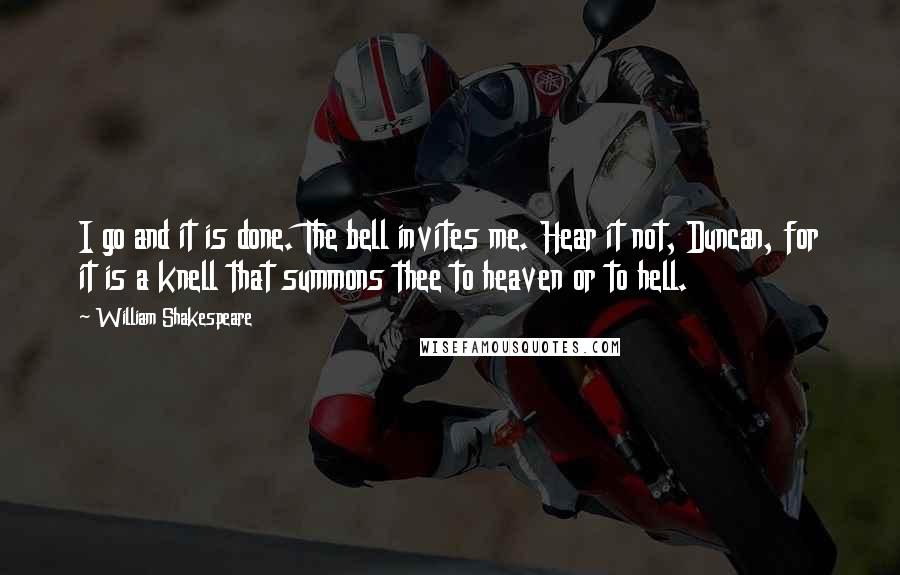 William Shakespeare Quotes: I go and it is done. The bell invites me. Hear it not, Duncan, for it is a knell that summons thee to heaven or to hell.