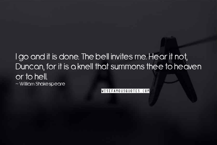 William Shakespeare Quotes: I go and it is done. The bell invites me. Hear it not, Duncan, for it is a knell that summons thee to heaven or to hell.