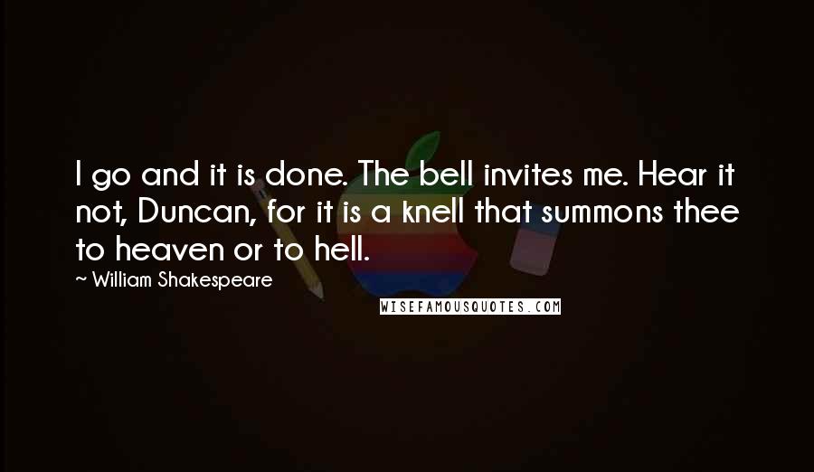 William Shakespeare Quotes: I go and it is done. The bell invites me. Hear it not, Duncan, for it is a knell that summons thee to heaven or to hell.