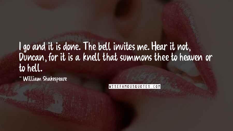 William Shakespeare Quotes: I go and it is done. The bell invites me. Hear it not, Duncan, for it is a knell that summons thee to heaven or to hell.