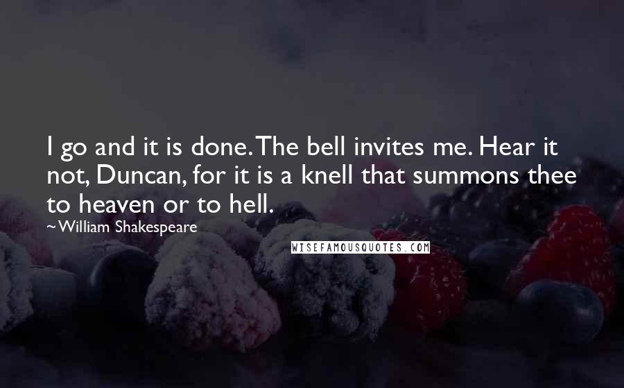 William Shakespeare Quotes: I go and it is done. The bell invites me. Hear it not, Duncan, for it is a knell that summons thee to heaven or to hell.