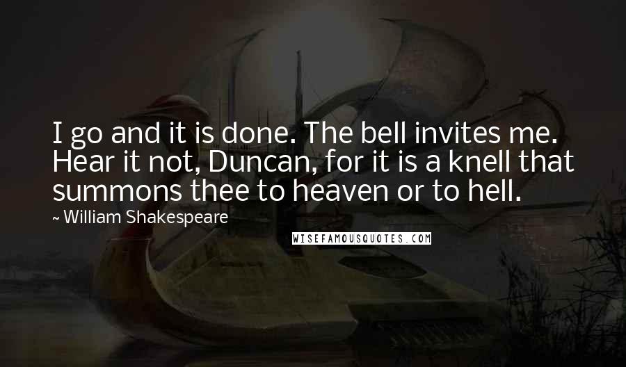 William Shakespeare Quotes: I go and it is done. The bell invites me. Hear it not, Duncan, for it is a knell that summons thee to heaven or to hell.