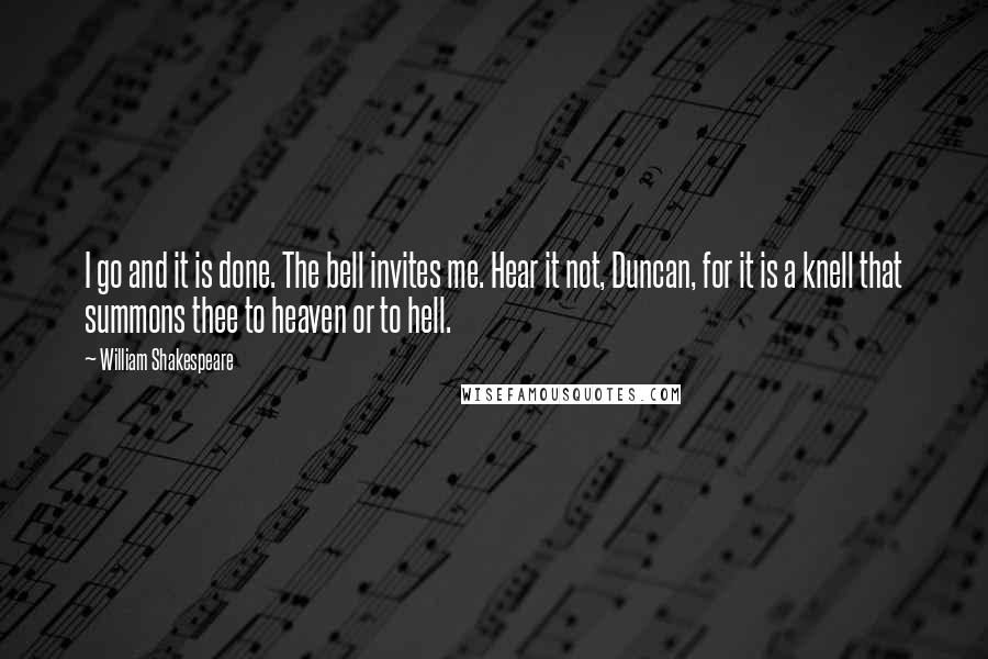 William Shakespeare Quotes: I go and it is done. The bell invites me. Hear it not, Duncan, for it is a knell that summons thee to heaven or to hell.