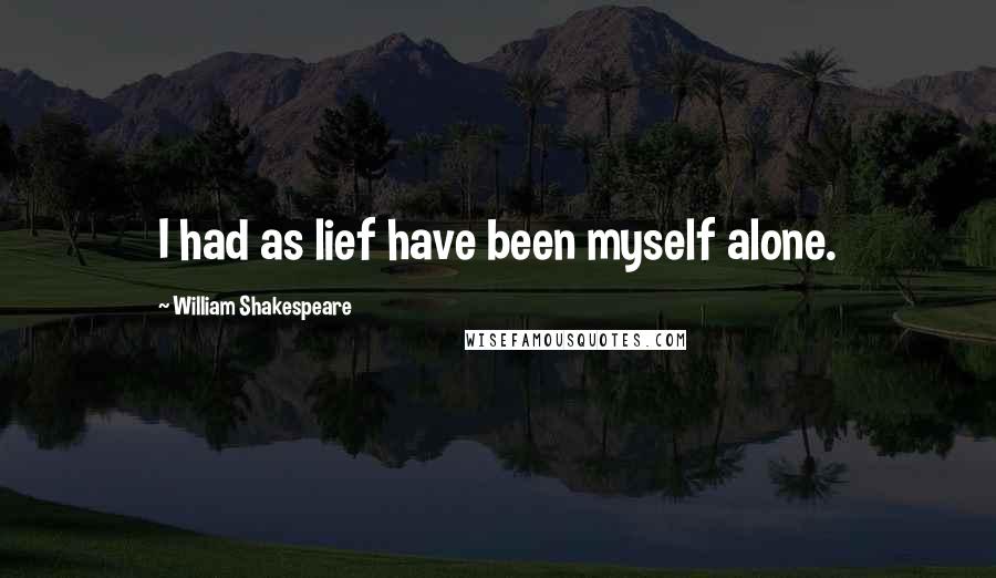 William Shakespeare Quotes: I had as lief have been myself alone.