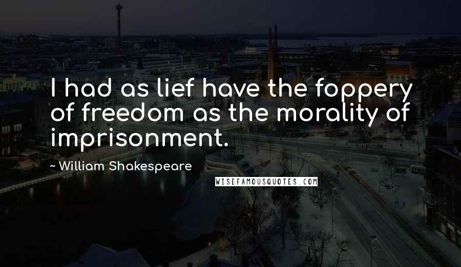 William Shakespeare Quotes: I had as lief have the foppery of freedom as the morality of imprisonment.