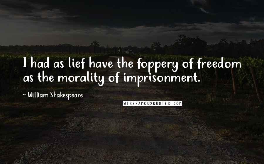 William Shakespeare Quotes: I had as lief have the foppery of freedom as the morality of imprisonment.