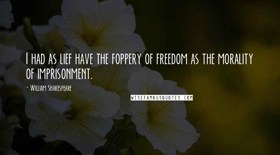 William Shakespeare Quotes: I had as lief have the foppery of freedom as the morality of imprisonment.