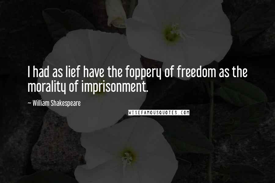 William Shakespeare Quotes: I had as lief have the foppery of freedom as the morality of imprisonment.