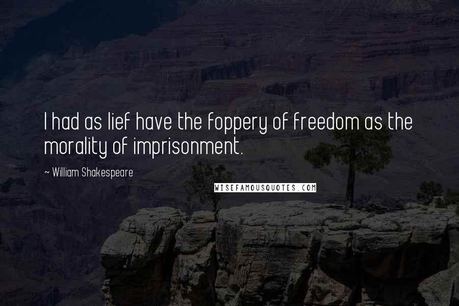 William Shakespeare Quotes: I had as lief have the foppery of freedom as the morality of imprisonment.