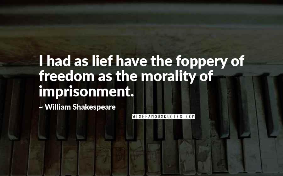 William Shakespeare Quotes: I had as lief have the foppery of freedom as the morality of imprisonment.