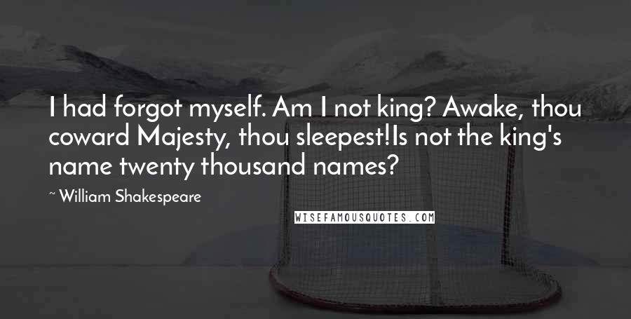 William Shakespeare Quotes: I had forgot myself. Am I not king? Awake, thou coward Majesty, thou sleepest!Is not the king's name twenty thousand names?