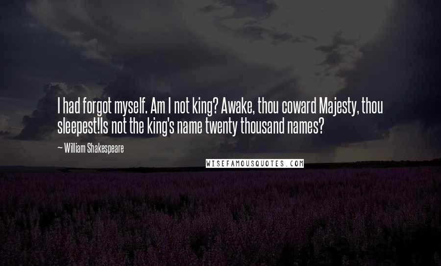 William Shakespeare Quotes: I had forgot myself. Am I not king? Awake, thou coward Majesty, thou sleepest!Is not the king's name twenty thousand names?