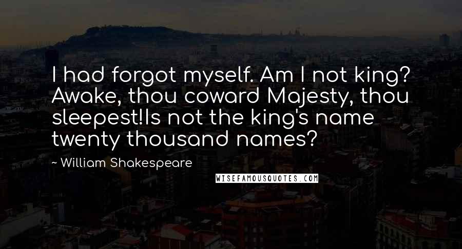 William Shakespeare Quotes: I had forgot myself. Am I not king? Awake, thou coward Majesty, thou sleepest!Is not the king's name twenty thousand names?