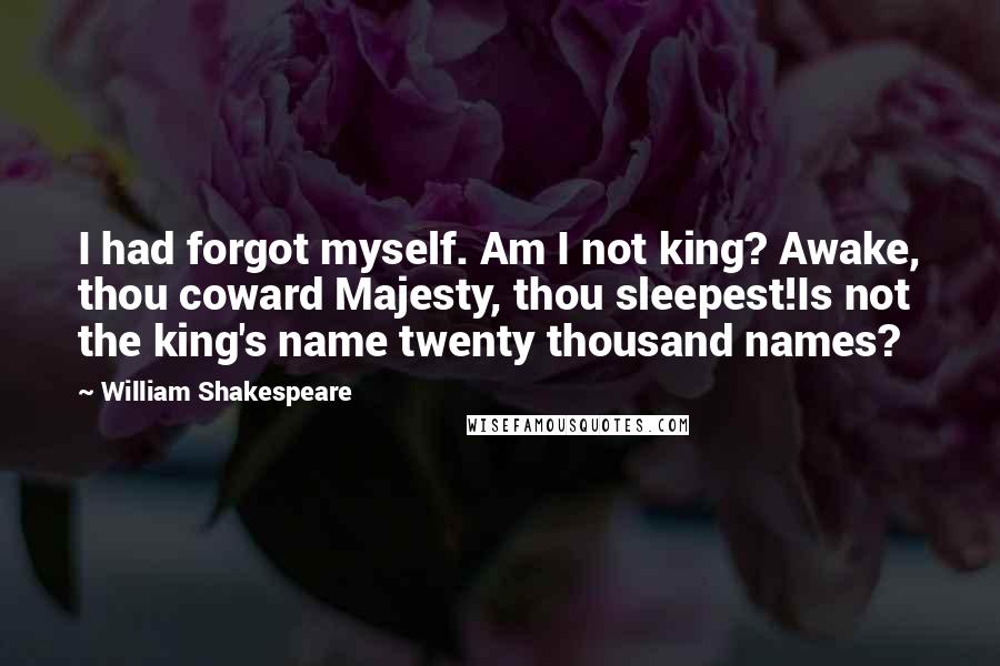 William Shakespeare Quotes: I had forgot myself. Am I not king? Awake, thou coward Majesty, thou sleepest!Is not the king's name twenty thousand names?