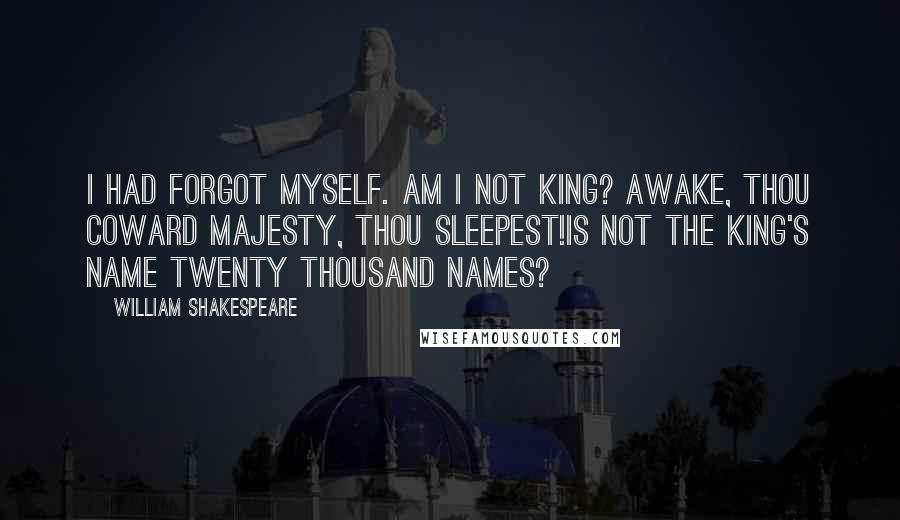 William Shakespeare Quotes: I had forgot myself. Am I not king? Awake, thou coward Majesty, thou sleepest!Is not the king's name twenty thousand names?