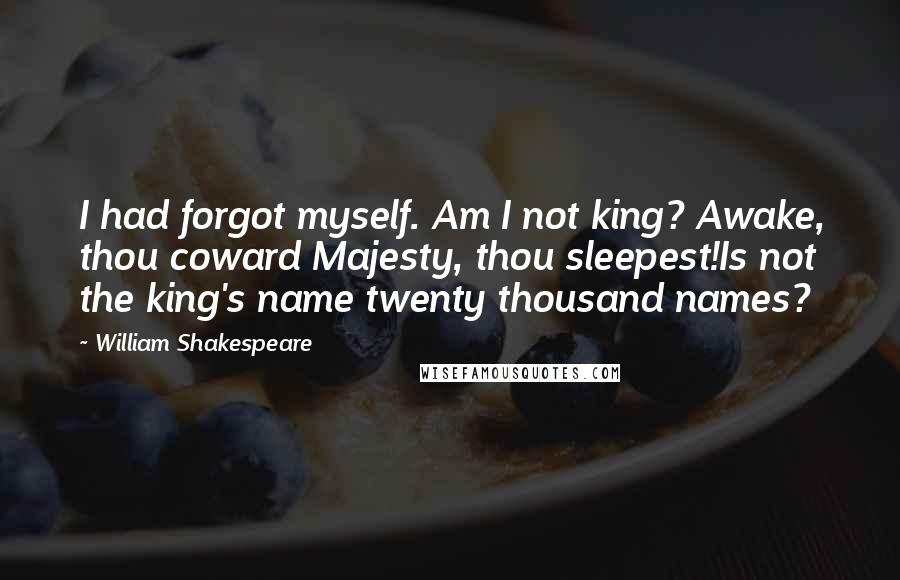 William Shakespeare Quotes: I had forgot myself. Am I not king? Awake, thou coward Majesty, thou sleepest!Is not the king's name twenty thousand names?