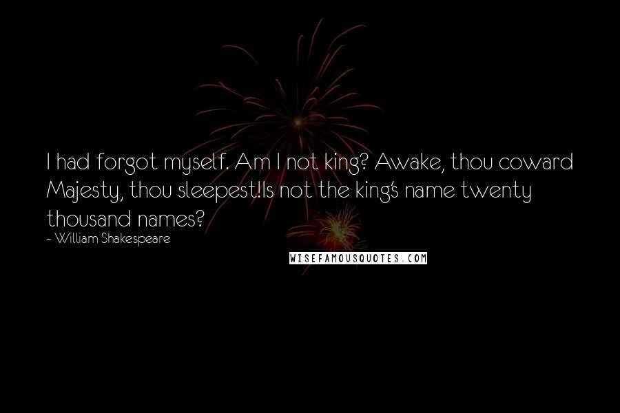 William Shakespeare Quotes: I had forgot myself. Am I not king? Awake, thou coward Majesty, thou sleepest!Is not the king's name twenty thousand names?