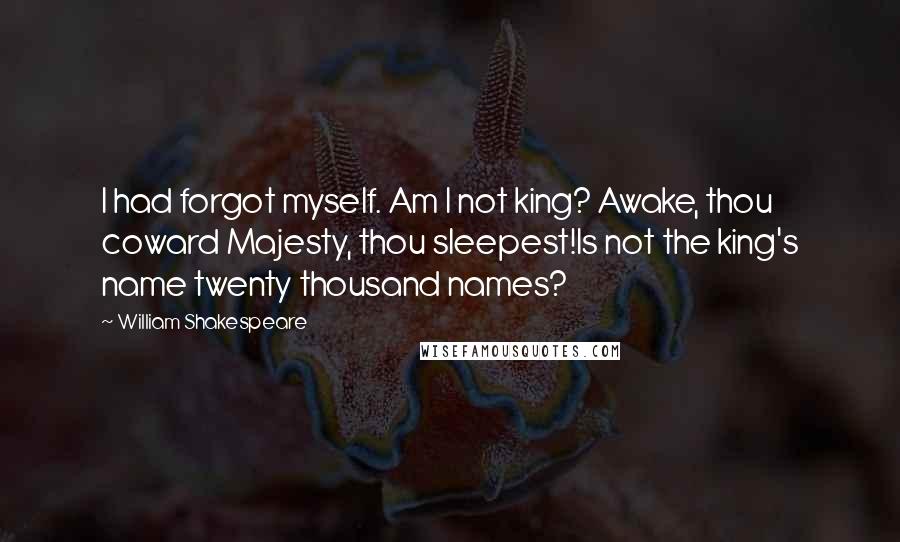 William Shakespeare Quotes: I had forgot myself. Am I not king? Awake, thou coward Majesty, thou sleepest!Is not the king's name twenty thousand names?