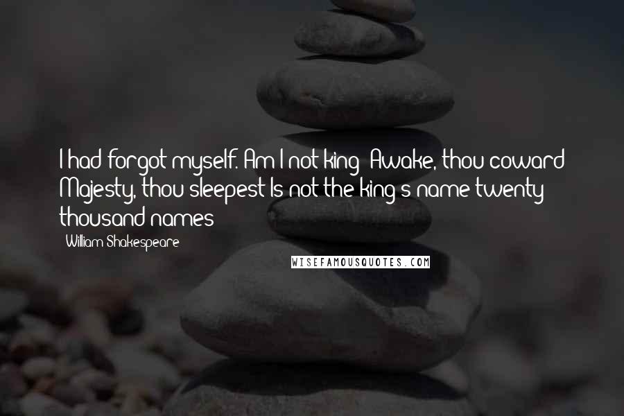 William Shakespeare Quotes: I had forgot myself. Am I not king? Awake, thou coward Majesty, thou sleepest!Is not the king's name twenty thousand names?