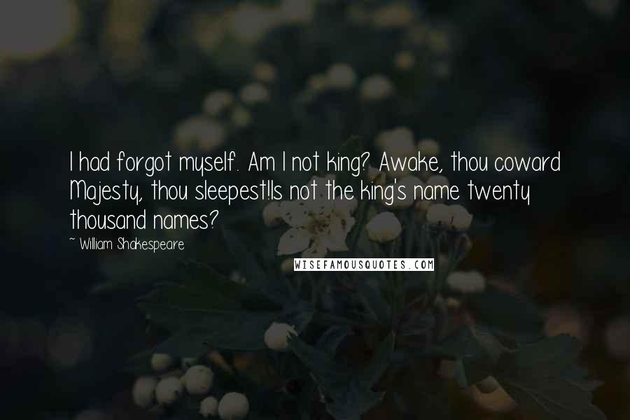 William Shakespeare Quotes: I had forgot myself. Am I not king? Awake, thou coward Majesty, thou sleepest!Is not the king's name twenty thousand names?