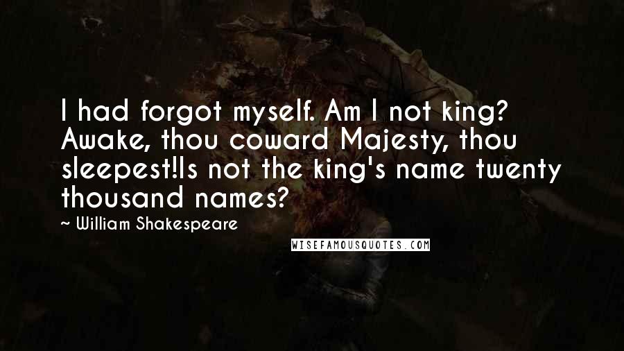 William Shakespeare Quotes: I had forgot myself. Am I not king? Awake, thou coward Majesty, thou sleepest!Is not the king's name twenty thousand names?