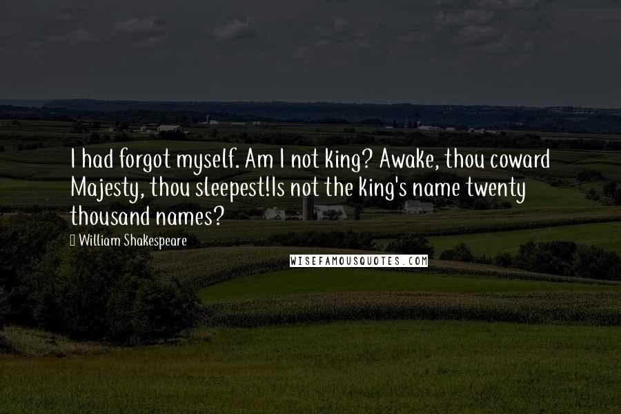 William Shakespeare Quotes: I had forgot myself. Am I not king? Awake, thou coward Majesty, thou sleepest!Is not the king's name twenty thousand names?