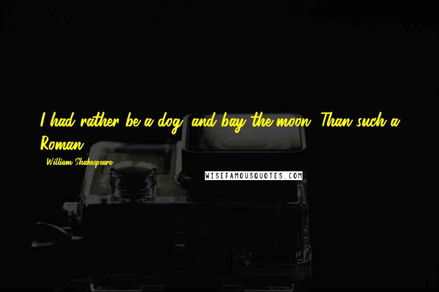 William Shakespeare Quotes: I had rather be a dog, and bay the moon, Than such a Roman.