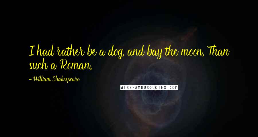 William Shakespeare Quotes: I had rather be a dog, and bay the moon, Than such a Roman.