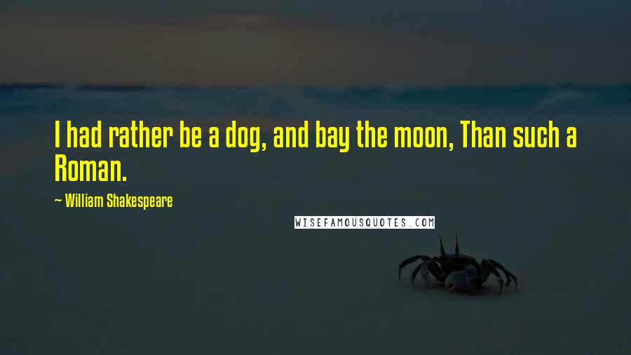 William Shakespeare Quotes: I had rather be a dog, and bay the moon, Than such a Roman.