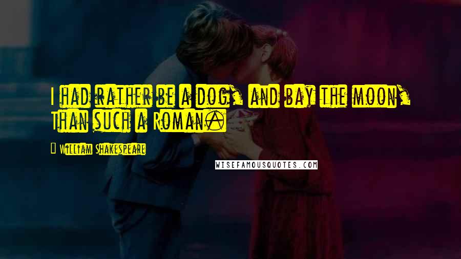 William Shakespeare Quotes: I had rather be a dog, and bay the moon, Than such a Roman.