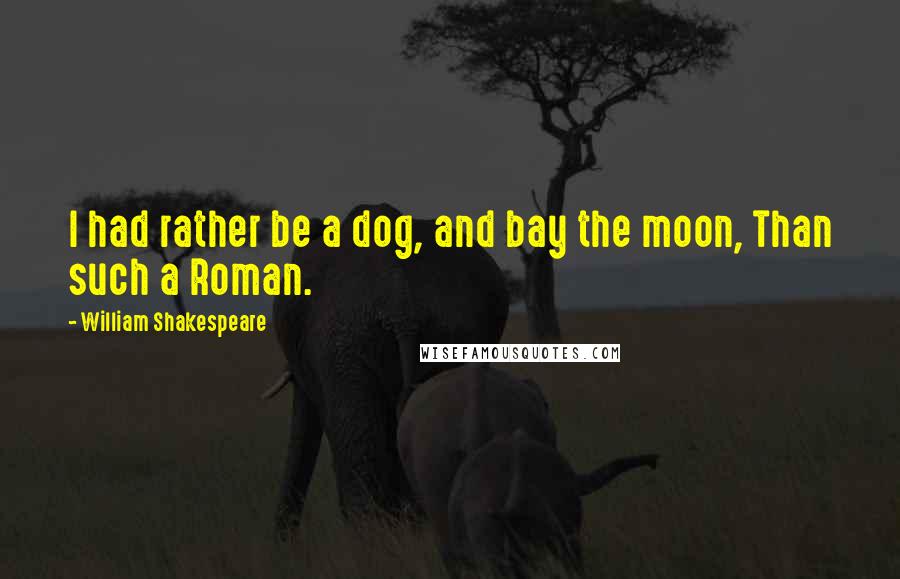 William Shakespeare Quotes: I had rather be a dog, and bay the moon, Than such a Roman.
