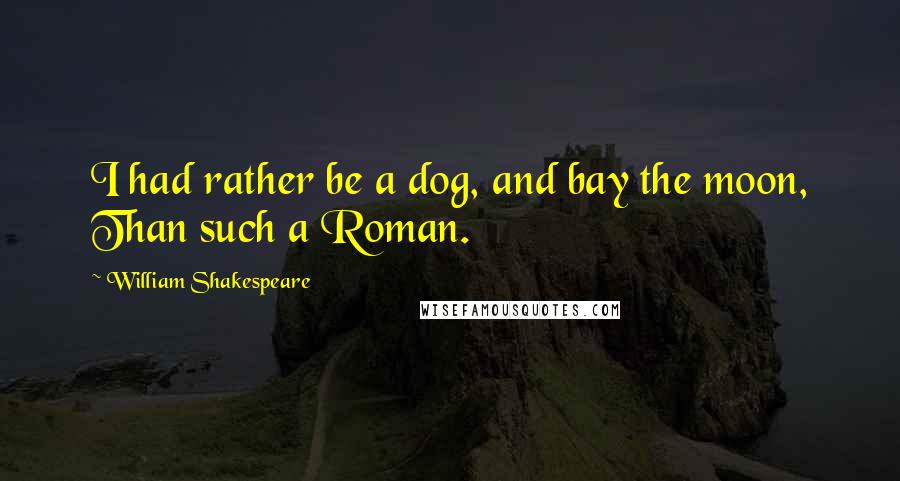 William Shakespeare Quotes: I had rather be a dog, and bay the moon, Than such a Roman.