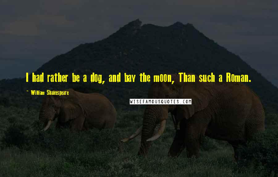 William Shakespeare Quotes: I had rather be a dog, and bay the moon, Than such a Roman.