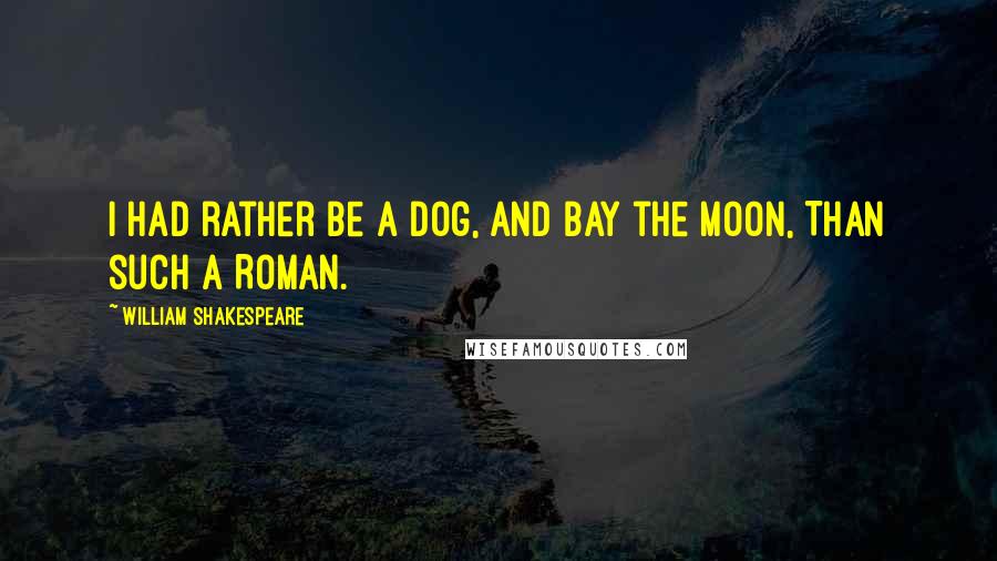 William Shakespeare Quotes: I had rather be a dog, and bay the moon, Than such a Roman.
