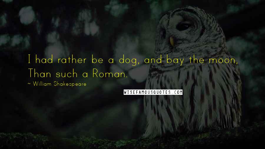 William Shakespeare Quotes: I had rather be a dog, and bay the moon, Than such a Roman.