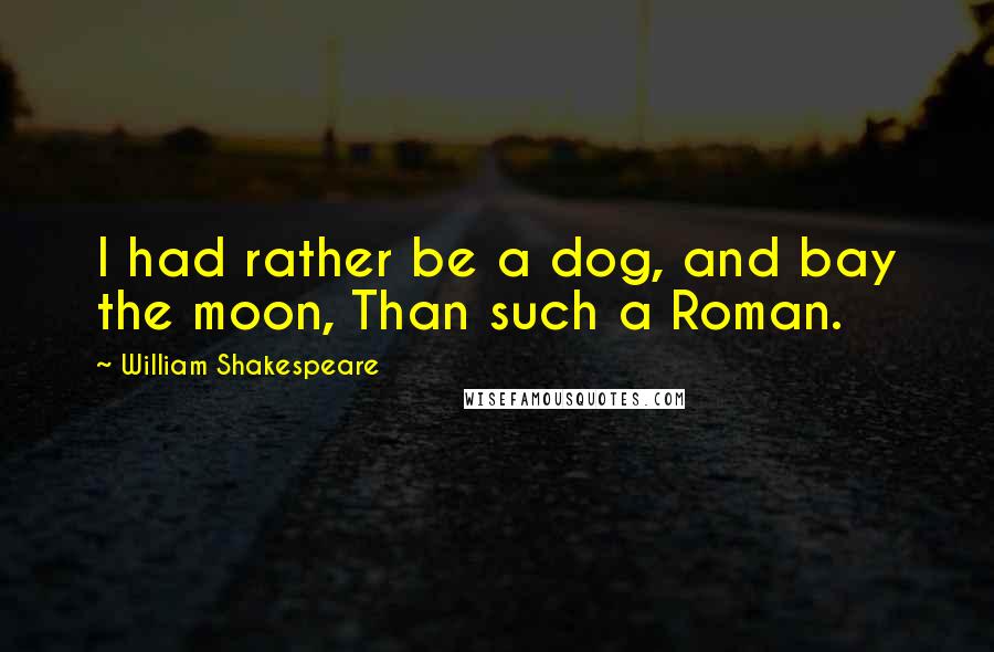 William Shakespeare Quotes: I had rather be a dog, and bay the moon, Than such a Roman.