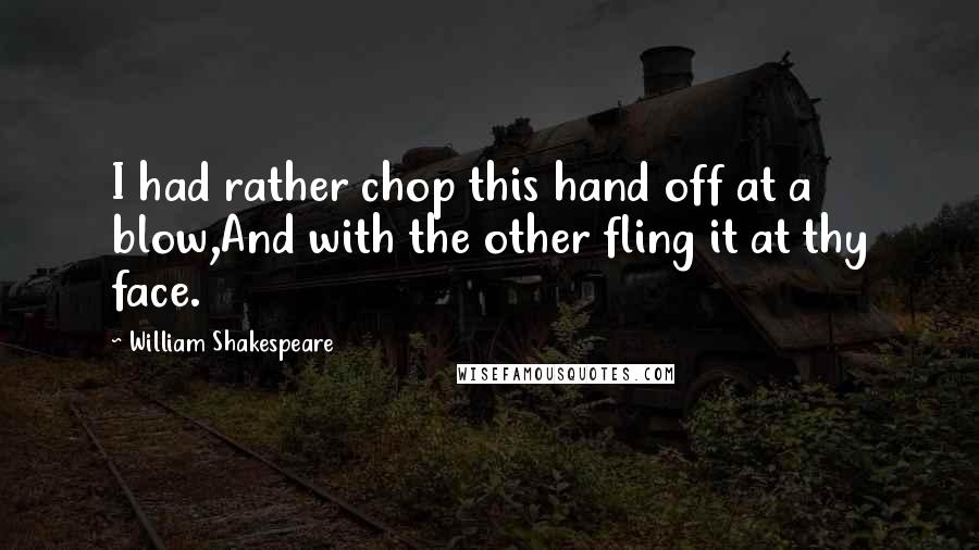 William Shakespeare Quotes: I had rather chop this hand off at a blow,And with the other fling it at thy face.