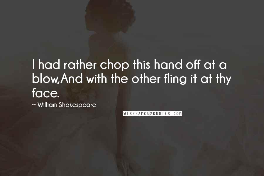 William Shakespeare Quotes: I had rather chop this hand off at a blow,And with the other fling it at thy face.