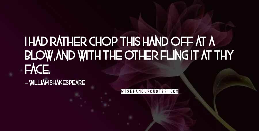 William Shakespeare Quotes: I had rather chop this hand off at a blow,And with the other fling it at thy face.