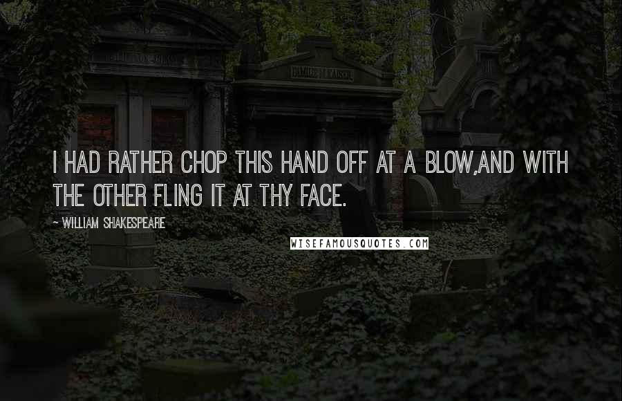 William Shakespeare Quotes: I had rather chop this hand off at a blow,And with the other fling it at thy face.