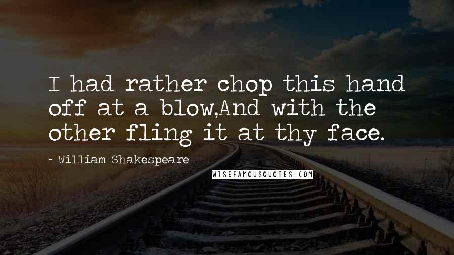 William Shakespeare Quotes: I had rather chop this hand off at a blow,And with the other fling it at thy face.
