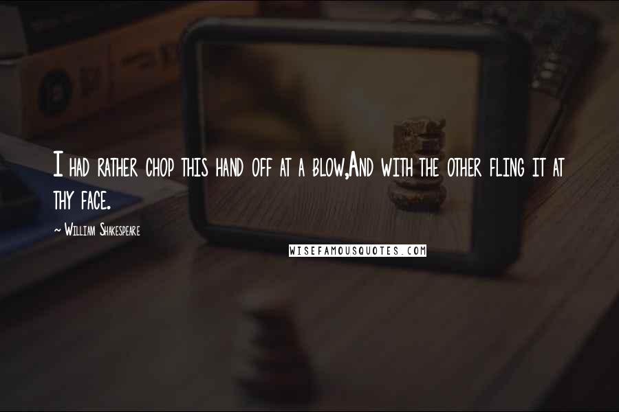 William Shakespeare Quotes: I had rather chop this hand off at a blow,And with the other fling it at thy face.