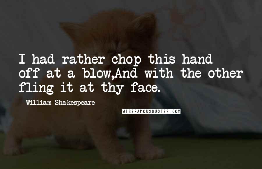 William Shakespeare Quotes: I had rather chop this hand off at a blow,And with the other fling it at thy face.