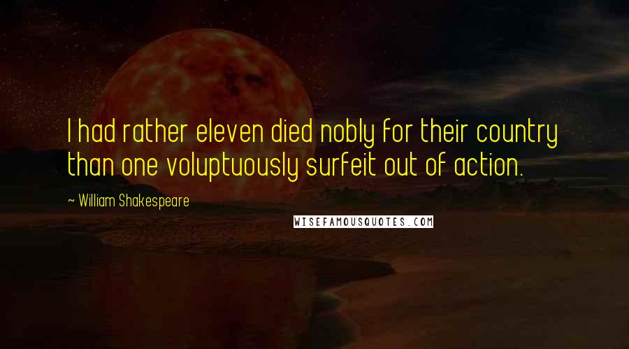 William Shakespeare Quotes: I had rather eleven died nobly for their country than one voluptuously surfeit out of action.