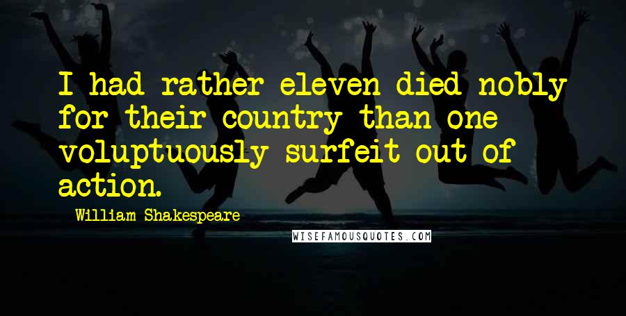 William Shakespeare Quotes: I had rather eleven died nobly for their country than one voluptuously surfeit out of action.