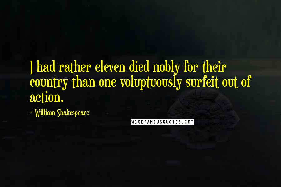 William Shakespeare Quotes: I had rather eleven died nobly for their country than one voluptuously surfeit out of action.