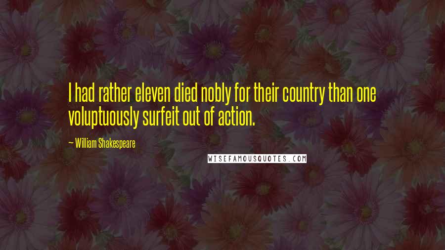 William Shakespeare Quotes: I had rather eleven died nobly for their country than one voluptuously surfeit out of action.