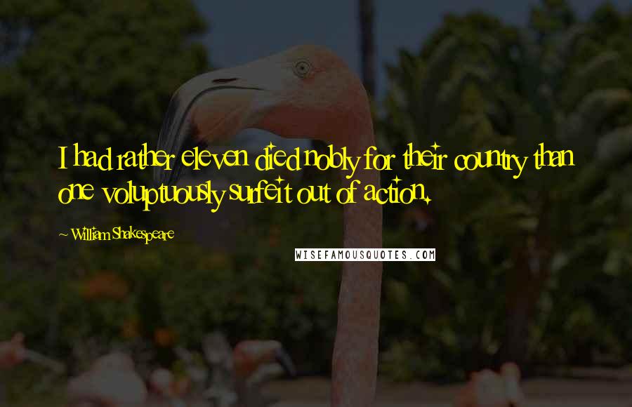 William Shakespeare Quotes: I had rather eleven died nobly for their country than one voluptuously surfeit out of action.