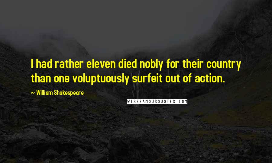 William Shakespeare Quotes: I had rather eleven died nobly for their country than one voluptuously surfeit out of action.